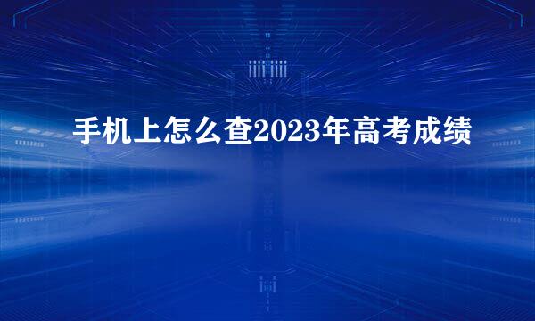 手机上怎么查2023年高考成绩