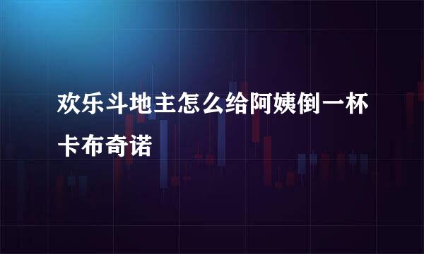 欢乐斗地主怎么给阿姨倒一杯卡布奇诺