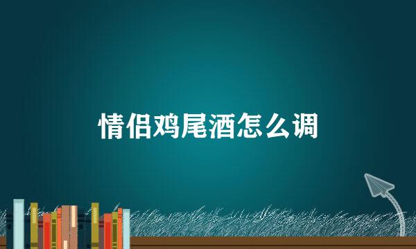 情侣鸡尾酒怎么调
