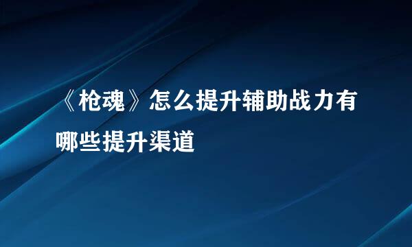《枪魂》怎么提升辅助战力有哪些提升渠道