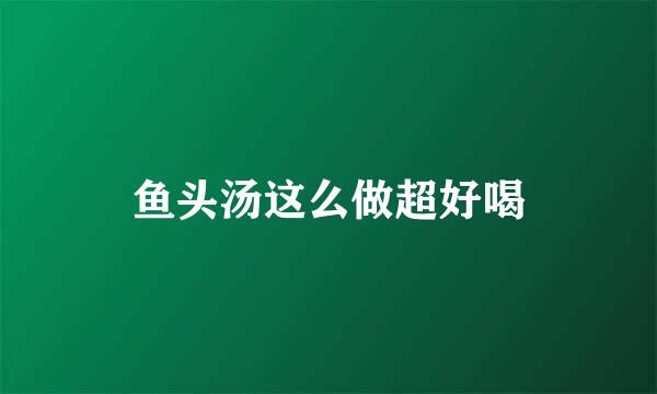 鱼头汤这么做超好喝