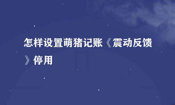 怎样设置萌猪记账《震动反馈》停用