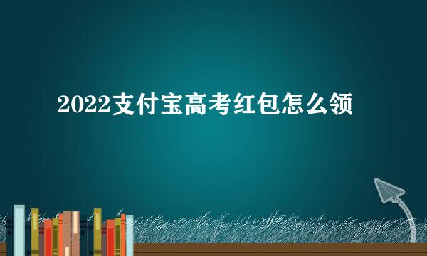 2022支付宝高考红包怎么领