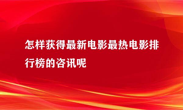 怎样获得最新电影最热电影排行榜的咨讯呢