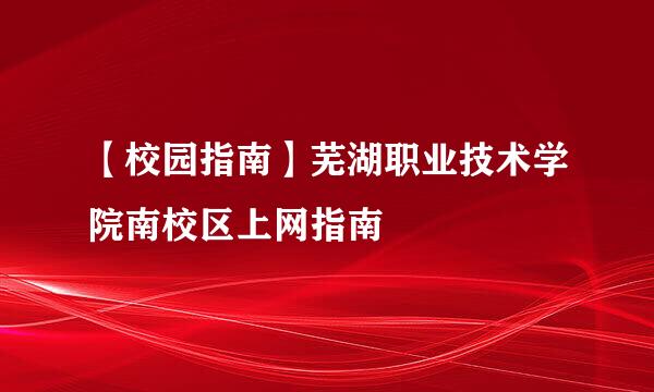 【校园指南】芜湖职业技术学院南校区上网指南