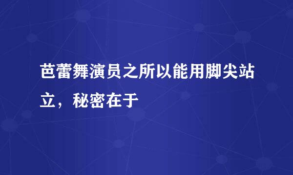 芭蕾舞演员之所以能用脚尖站立，秘密在于