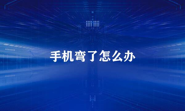 手机弯了怎么办