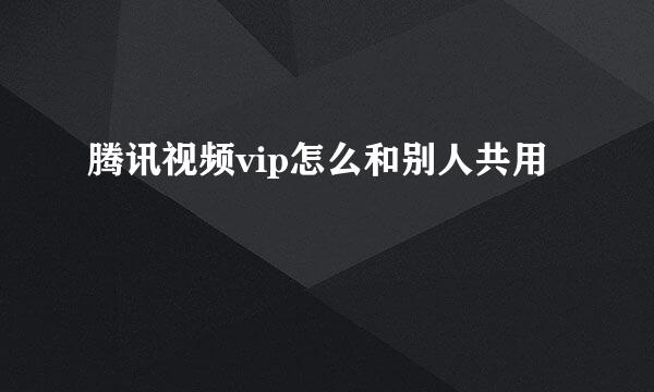 腾讯视频vip怎么和别人共用