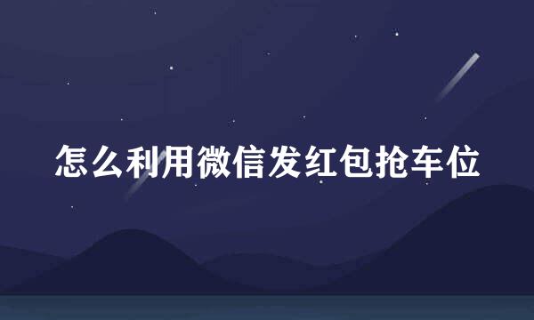 怎么利用微信发红包抢车位