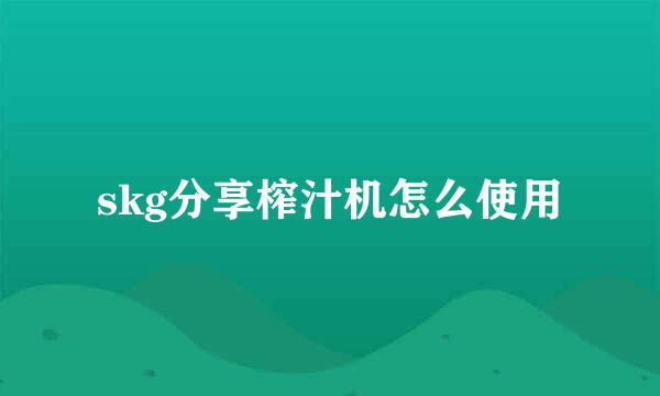skg分享榨汁机怎么使用