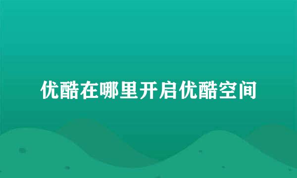 优酷在哪里开启优酷空间