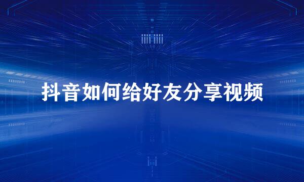 抖音如何给好友分享视频