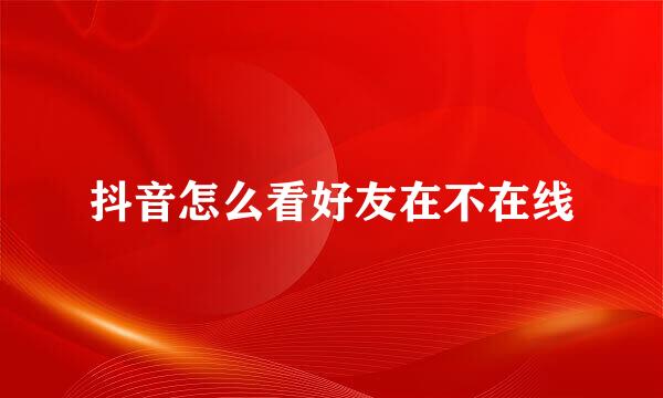 抖音怎么看好友在不在线