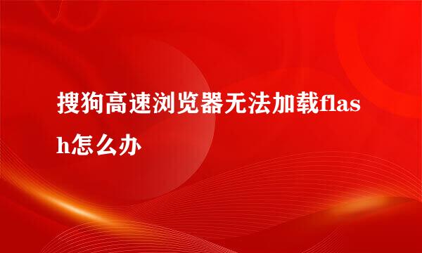 搜狗高速浏览器无法加载flash怎么办