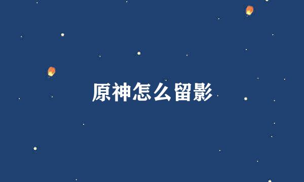 原神怎么留影