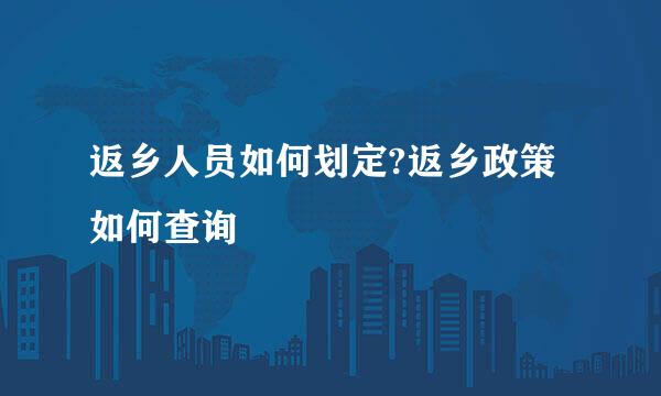 返乡人员如何划定?返乡政策如何查询