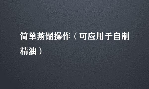 简单蒸馏操作（可应用于自制精油）