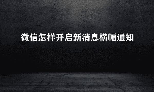 微信怎样开启新消息横幅通知