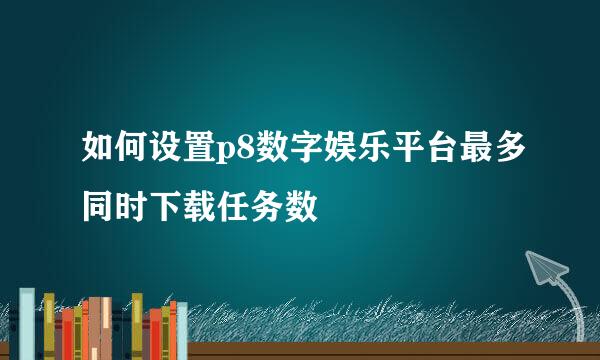 如何设置p8数字娱乐平台最多同时下载任务数