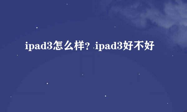 ipad3怎么样？ipad3好不好