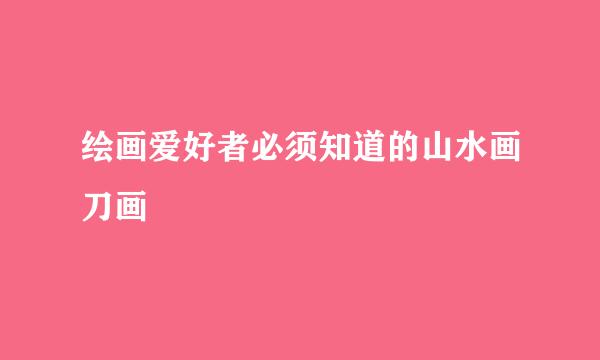 绘画爱好者必须知道的山水画刀画