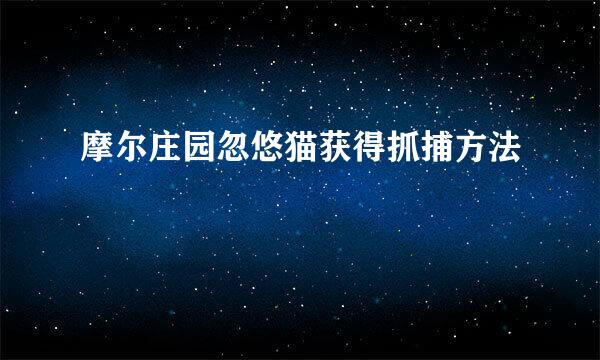 摩尔庄园忽悠猫获得抓捕方法