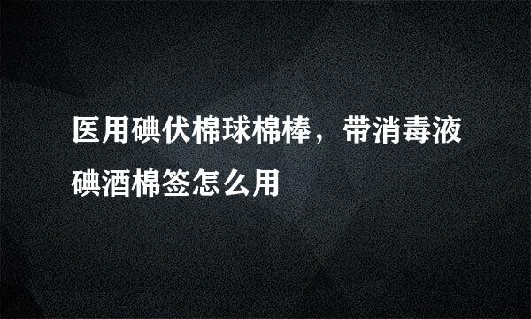 医用碘伏棉球棉棒，带消毒液碘酒棉签怎么用
