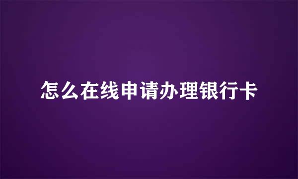 怎么在线申请办理银行卡