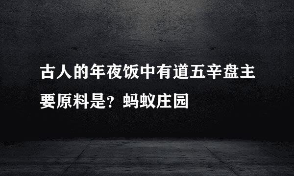 古人的年夜饭中有道五辛盘主要原料是？蚂蚁庄园