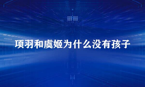 项羽和虞姬为什么没有孩子