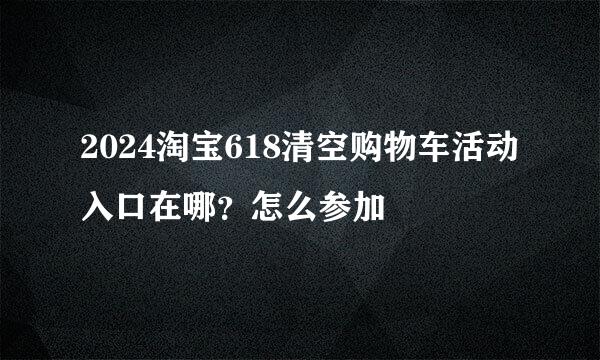 2024淘宝618清空购物车活动入口在哪？怎么参加