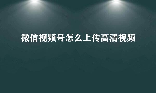 微信视频号怎么上传高清视频