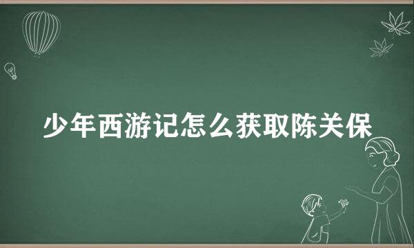 少年西游记怎么获取陈关保