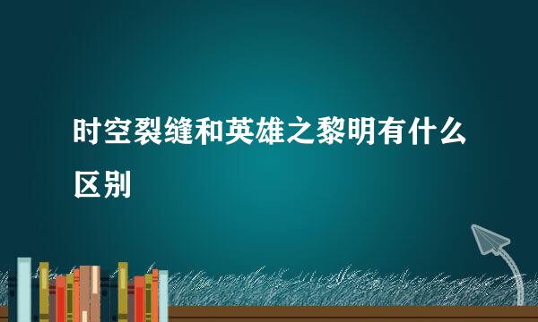 时空裂缝和英雄之黎明有什么区别