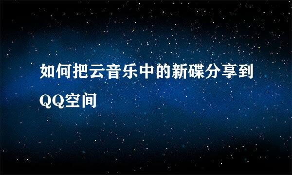 如何把云音乐中的新碟分享到QQ空间