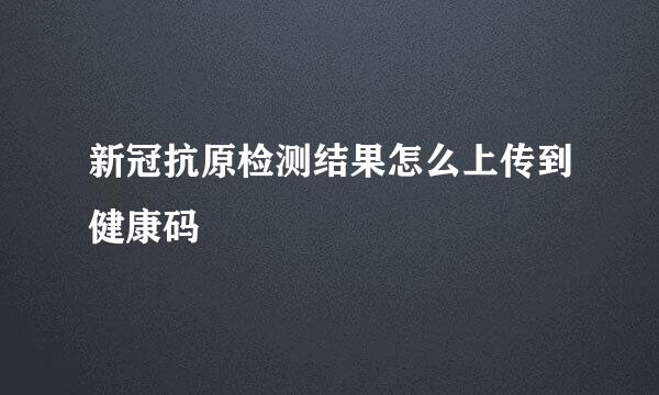 新冠抗原检测结果怎么上传到健康码