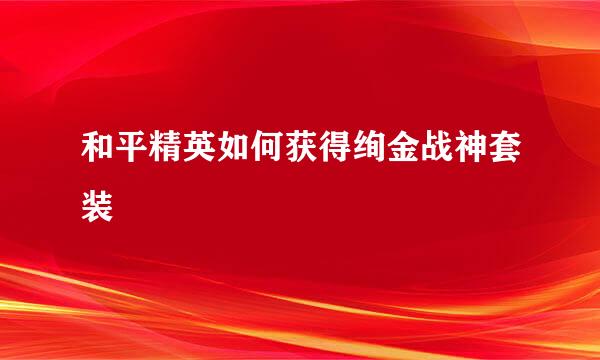 和平精英如何获得绚金战神套装