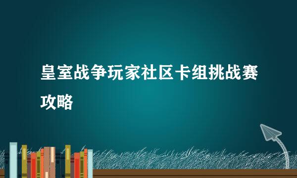 皇室战争玩家社区卡组挑战赛攻略