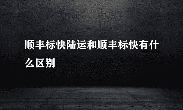 顺丰标快陆运和顺丰标快有什么区别