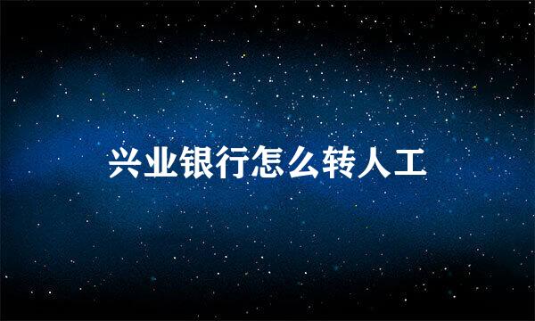 兴业银行怎么转人工