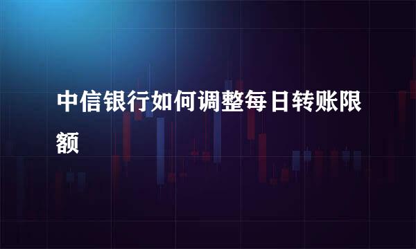 中信银行如何调整每日转账限额