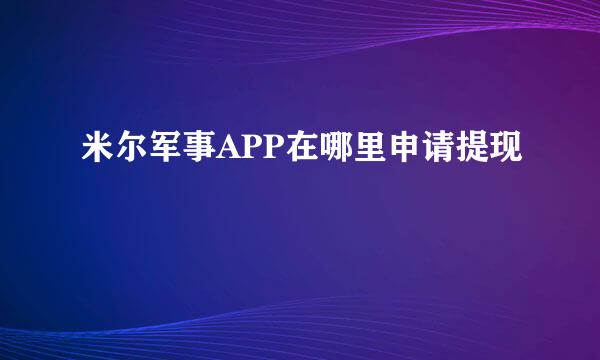米尔军事APP在哪里申请提现