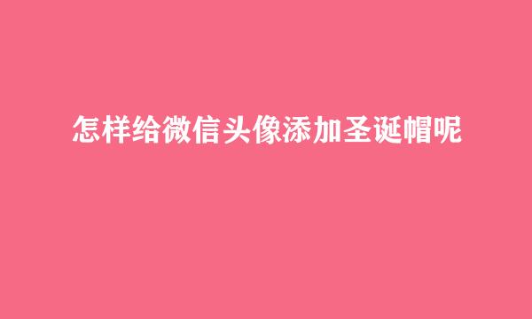 怎样给微信头像添加圣诞帽呢