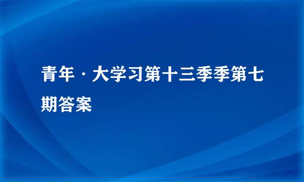青年·大学习第十三季季第七期答案