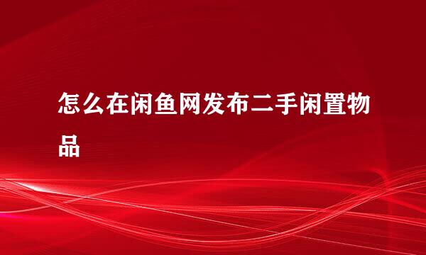 怎么在闲鱼网发布二手闲置物品
