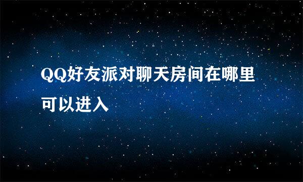 QQ好友派对聊天房间在哪里可以进入