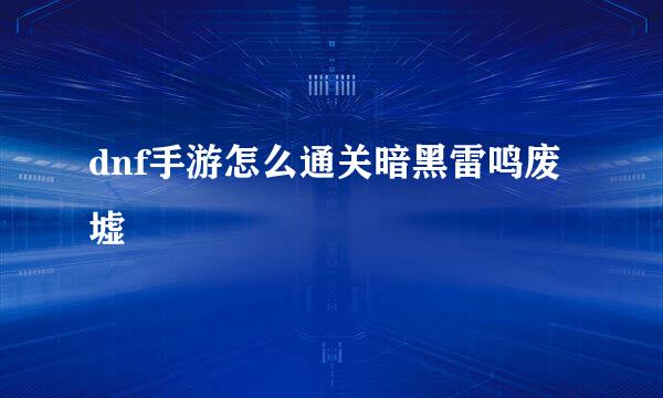 dnf手游怎么通关暗黑雷鸣废墟