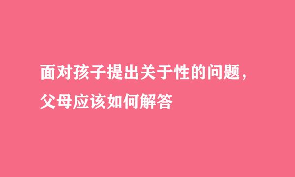 面对孩子提出关于性的问题，父母应该如何解答
