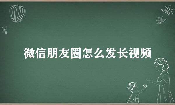 微信朋友圈怎么发长视频