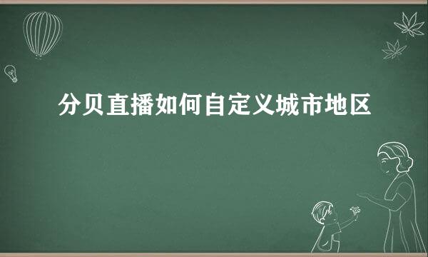分贝直播如何自定义城市地区